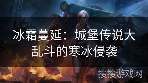 冰霜蔓延:城堡传说大乱斗的寒冰侵袭 冰霜蔓延:城堡传说大乱斗的寒冰侵袭