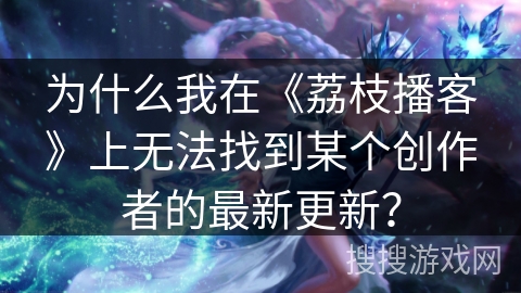为什么我在《荔枝播客》上无法找到某个创作者的最新更新? 为什么我在《荔枝播客》上无法找到某个创作者的最新更新?