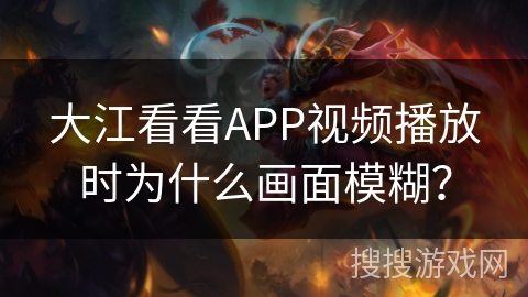 大江看看APP视频播放时为什么画面模糊? 大江看看APP视频播放时为什么画面模糊?