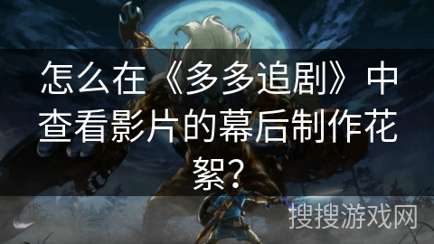 怎么在《多多追剧》中查看影片的幕后制作花絮? 怎么在《多多追剧》中查看影片的幕后制作花絮?