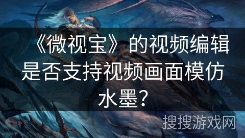 《微视宝》的视频编辑是否支持视频画面模仿水墨? 《微视宝》的视频编辑是否支持视频画面模仿水墨?