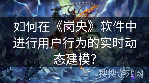 如何在《岗央》软件中进行用户行为的实时动态建模? 如何在《岗央》软件中进行用户行为的实时动态建模?