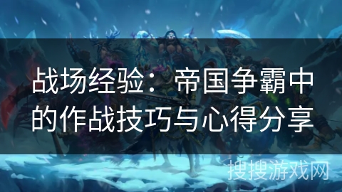 战场经验：帝国争霸中的作战技巧与心得分享