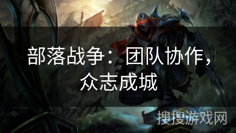 部落战争:团队协作,众志成城 部落战争:团队协作,众志成城