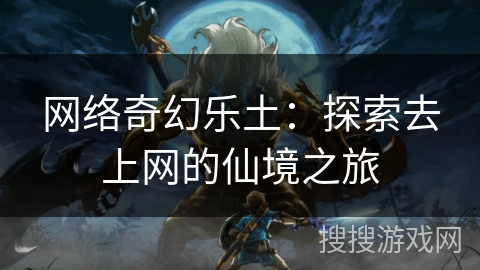 网络奇幻乐土:探索去上网的仙境之旅 网络奇幻乐土:探索去上网的仙境之旅