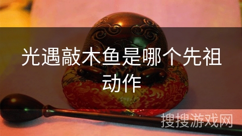 光遇敲木鱼是哪个先祖动作 光遇敲木鱼是哪个先祖动作