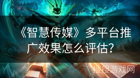 《智慧传媒》多平台推广效果怎么评估? 《智慧传媒》多平台推广效果怎么评估?