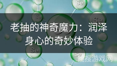 老抽的神奇魔力：润泽身心的奇妙体验