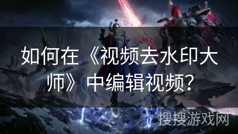 如何在《视频去水印大师》中编辑视频? 如何在《视频去水印大师》中编辑视频?