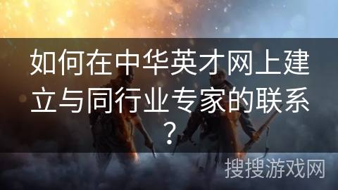 如何在中华英才网上建立与同行业专家的联系? 如何在中华英才网上建立与同行业专家的联系?