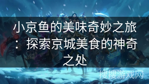 小京鱼的美味奇妙之旅:探索京城美食的神奇之处 小京鱼的美味奇妙之旅:探索京城美食的神奇之处