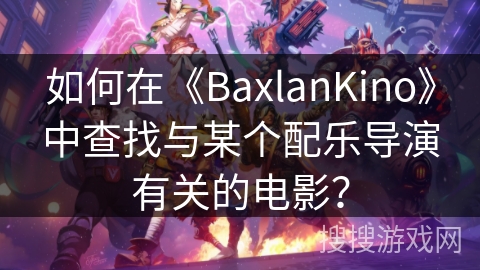 如何在《BaxlanKino》中查找与某个配乐导演有关的电影? 如何在《BaxlanKino》中查找与某个配乐导演有关的电影?