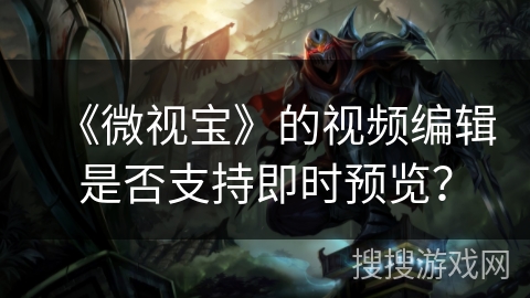 《微视宝》的视频编辑是否支持即时预览? 《微视宝》的视频编辑是否支持即时预览?