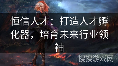 恒信人才：打造人才孵化器，培育未来行业领袖
