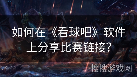 如何在《看球吧》软件上分享比赛链接? 如何在《看球吧》软件上分享比赛链接?