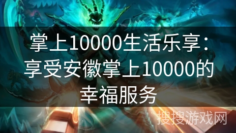 掌上10000生活乐享:享受安徽掌上10000的幸福服务 掌上10000生活乐享:享受安徽掌上10000的幸福服务