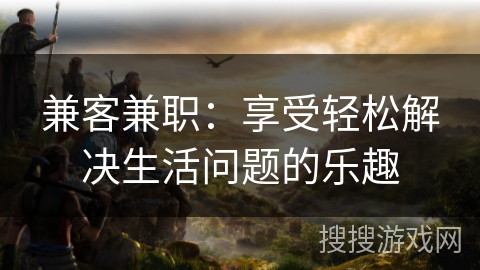 兼客兼职:享受轻松解决生活问题的乐趣 兼客兼职:享受轻松解决生活问题的乐趣