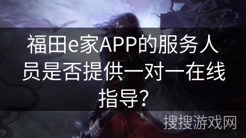 福田e家APP的服务人员是否提供一对一在线指导? 福田e家APP的服务人员是否提供一对一在线指导?