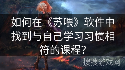 如何在《苏喂》软件中找到与自己学习习惯相符的课程? 如何在《苏喂》软件中找到与自己学习习惯相符的课程?