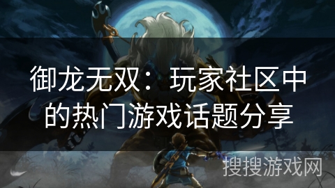 御龙无双:玩家社区中的热门游戏话题分享 御龙无双:玩家社区中的热门游戏话题分享