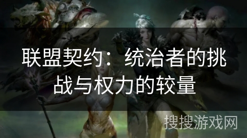 联盟契约:统治者的挑战与权力的较量 联盟契约:统治者的挑战与权力的较量