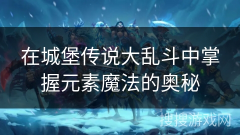 在城堡传说大乱斗中掌握元素魔法的奥秘 在城堡传说大乱斗中掌握元素魔法的奥秘