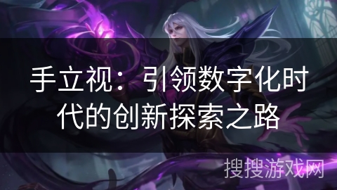手立视：引领数字化时代的创新探索之路