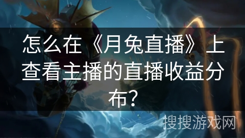 怎么在《月兔直播》上查看主播的直播收益分布? 怎么在《月兔直播》上查看主播的直播收益分布?