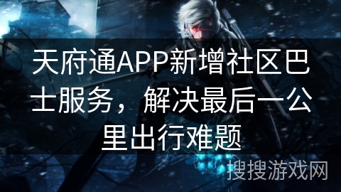 天府通APP新增社区巴士服务,解决最后一公里出行难题 天府通APP新增社区巴士服务,解决最后一公里出行难题