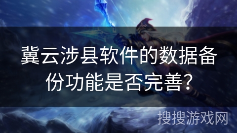 冀云涉县软件的数据备份功能是否完善? 冀云涉县软件的数据备份功能是否完善?