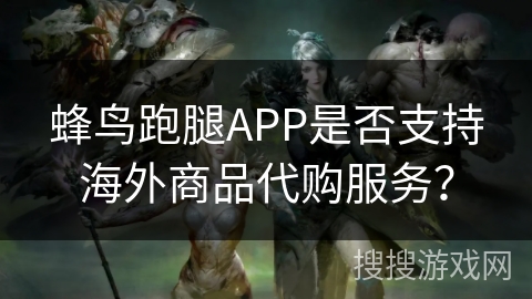 蜂鸟跑腿APP是否支持海外商品代购服务? 蜂鸟跑腿APP是否支持海外商品代购服务?