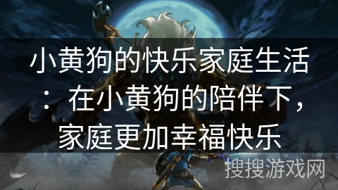 小黄狗的快乐家庭生活:在小黄狗的陪伴下,家庭更加幸福快乐 小黄狗的快乐家庭生活:在小黄狗的陪伴下,家庭更加幸福快乐