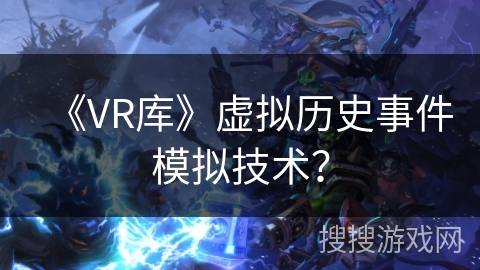 《VR库》虚拟历史事件模拟技术？