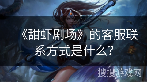 《甜虾剧场》的客服联系方式是什么? 《甜虾剧场》的客服联系方式是什么?