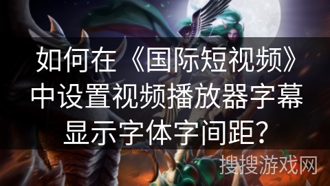 如何在《国际短视频》中设置视频播放器字幕显示字体字间距? 如何在《国际短视频》中设置视频播放器字幕显示字体字间距?