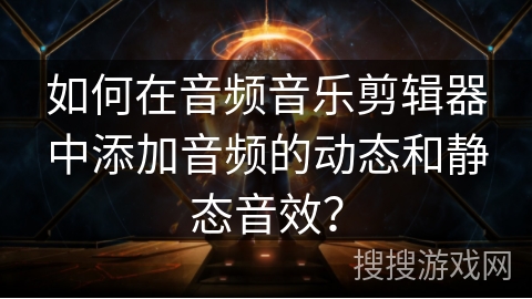 如何在音频音乐剪辑器中添加音频的动态和静态音效? 如何在音频音乐剪辑器中添加音频的动态和静态音效?