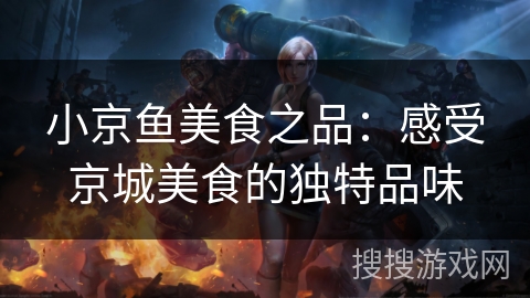 小京鱼美食之品:感受京城美食的独特品味 小京鱼美食之品:感受京城美食的独特品味