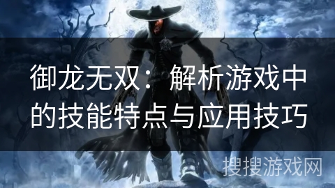 御龙无双:解析游戏中的技能特点与应用技巧 御龙无双:解析游戏中的技能特点与应用技巧