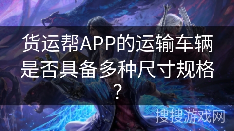 货运帮APP的运输车辆是否具备多种尺寸规格? 货运帮APP的运输车辆是否具备多种尺寸规格?