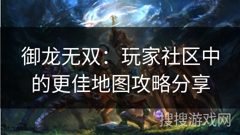 御龙无双:玩家社区中的更佳地图攻略分享 御龙无双:玩家社区中的更佳地图攻略分享