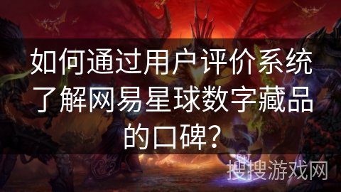 如何通过用户评价系统了解网易星球数字藏品的口碑? 如何通过用户评价系统了解网易星球数字藏品的口碑?