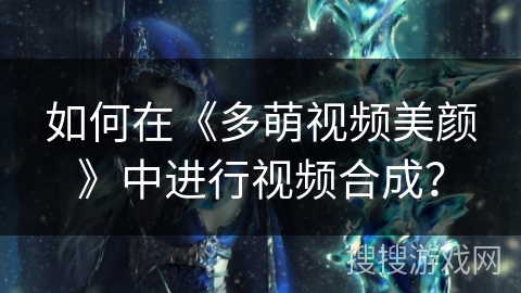 如何在《多萌视频美颜》中进行视频合成? 如何在《多萌视频美颜》中进行视频合成?
