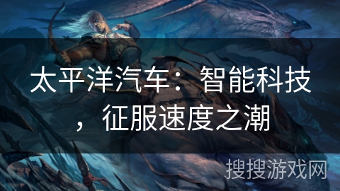 太平洋汽车：智能科技，征服速度之潮