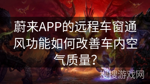 蔚来APP的远程车窗通风功能如何改善车内空气质量? 蔚来APP的远程车窗通风功能如何改善车内空气质量?