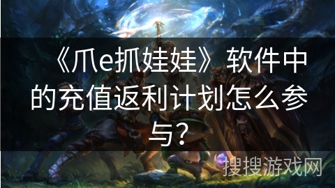 《爪e抓娃娃》软件中的充值返利计划怎么参与? 《爪e抓娃娃》软件中的充值返利计划怎么参与?