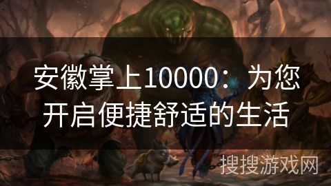 安徽掌上10000:为您开启便捷舒适的生活 安徽掌上10000:为您开启便捷舒适的生活