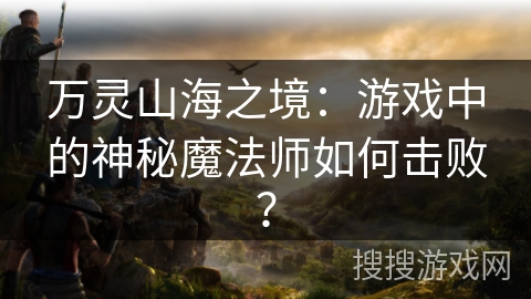 万灵山海之境：游戏中的神秘魔法师如何击败？