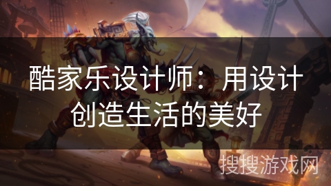 酷家乐设计师:用设计创造生活的美好 酷家乐设计师:用设计创造生活的美好