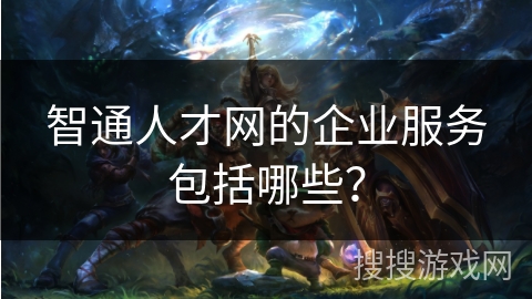 智通人才网的企业服务包括哪些? 智通人才网的企业服务包括哪些?