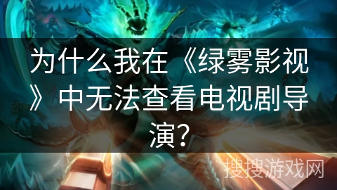 为什么我在《绿雾影视》中无法查看电视剧导演? 为什么我在《绿雾影视》中无法查看电视剧导演?